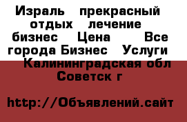 Израль - прекрасный  отдых - лечение - бизнес  › Цена ­ 1 - Все города Бизнес » Услуги   . Калининградская обл.,Советск г.